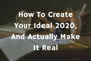How To Create Your Ideal 2020, And Actually Make It Real