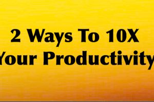 2 Ways To 10x Your Productivity