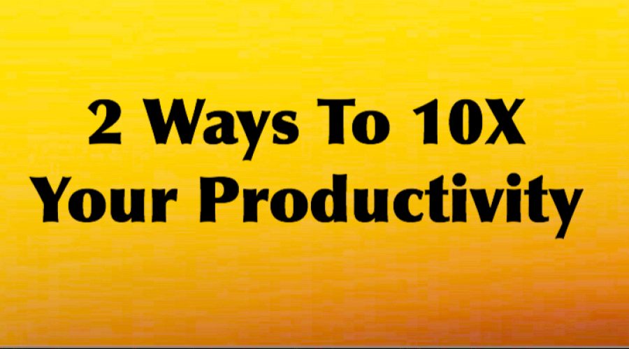 2 Ways To 10x Your Productivity