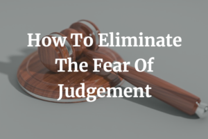 How To Eliminate The Fear Of Judgement